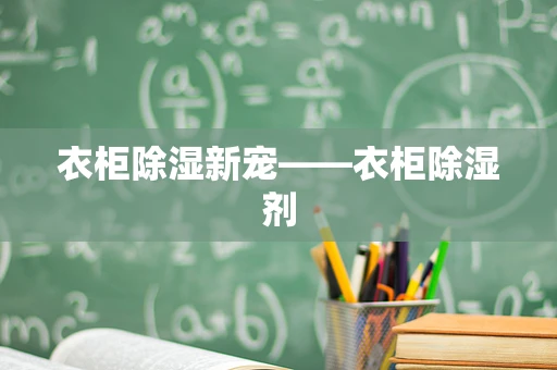 衣柜除湿新宠——衣柜除湿剂