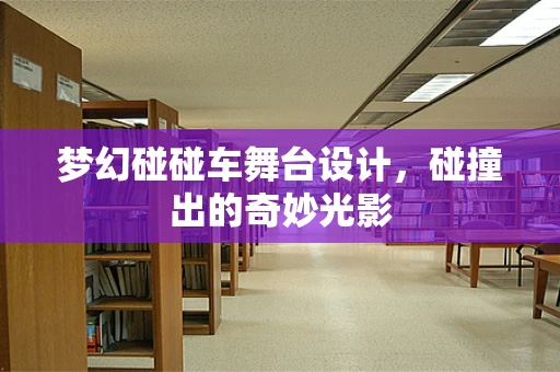 梦幻碰碰车舞台设计，碰撞出的奇妙光影
