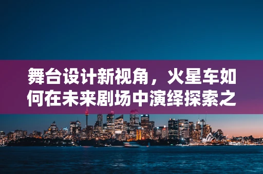 舞台设计新视角，火星车如何在未来剧场中演绎探索之旅？