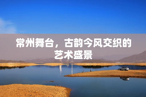 常州舞台，古韵今风交织的艺术盛景