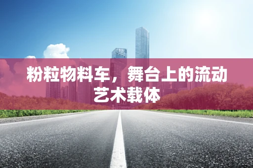粉粒物料车，舞台上的流动艺术载体
