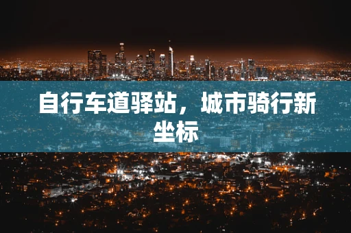 自行车道驿站，城市骑行新坐标