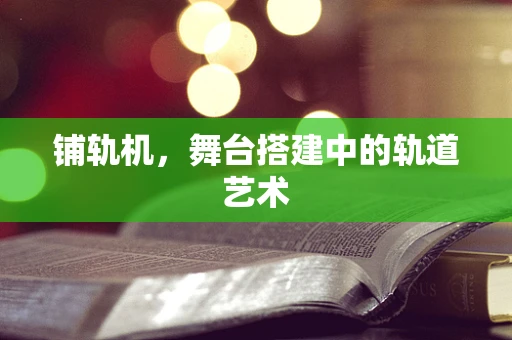 铺轨机，舞台搭建中的轨道艺术