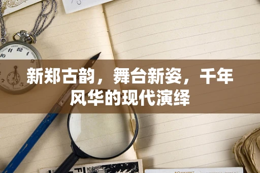 新郑古韵，舞台新姿，千年风华的现代演绎