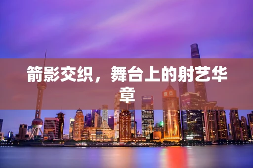 箭影交织，舞台上的射艺华章