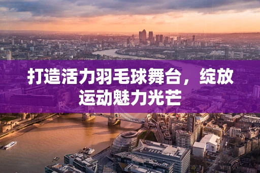 打造活力羽毛球舞台，绽放运动魅力光芒