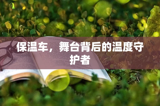 保温车，舞台背后的温度守护者