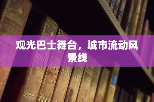 观光巴士舞台，城市流动风景线