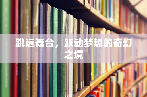 跳远舞台，跃动梦想的奇幻之境