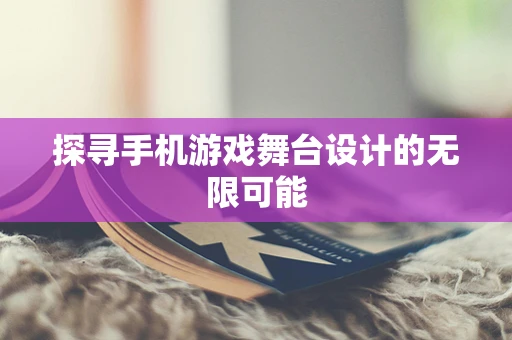 探寻手机游戏舞台设计的无限可能