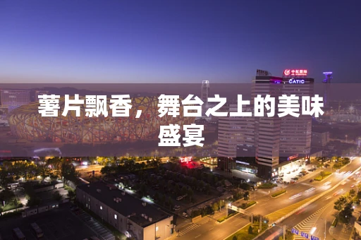 薯片飘香，舞台之上的美味盛宴