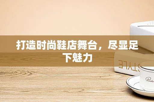打造时尚鞋店舞台，尽显足下魅力