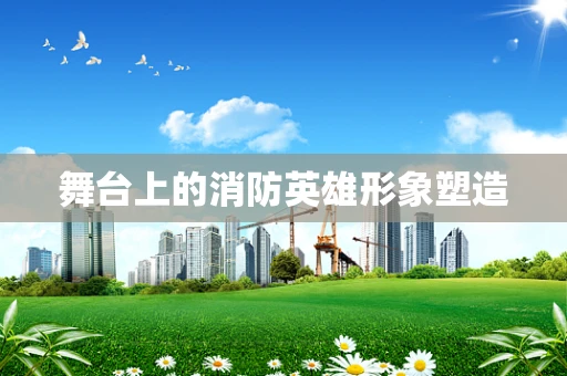 舞台上的消防英雄形象塑造
