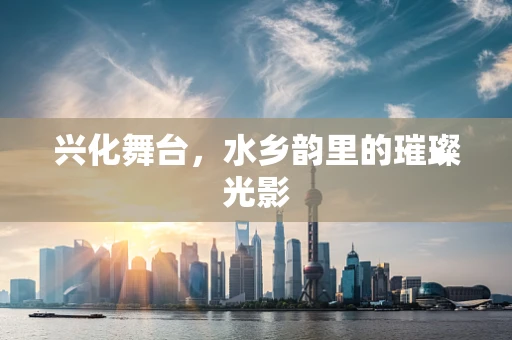 兴化舞台，水乡韵里的璀璨光影