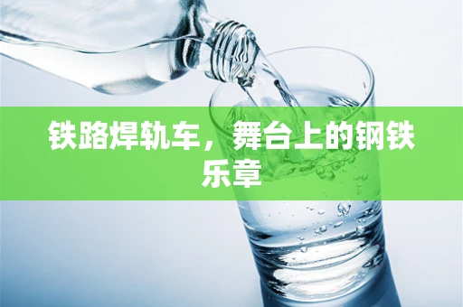 铁路焊轨车，舞台上的钢铁乐章