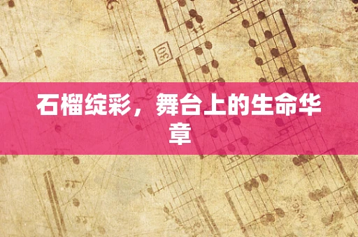 石榴绽彩，舞台上的生命华章