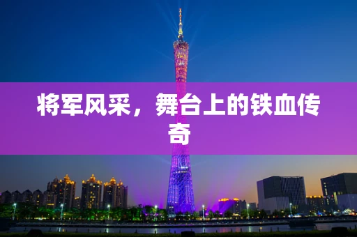 将军风采，舞台上的铁血传奇