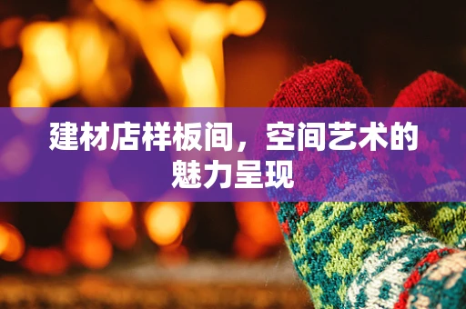 建材店样板间，空间艺术的魅力呈现