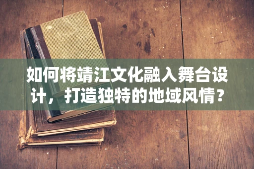 如何将靖江文化融入舞台设计，打造独特的地域风情？