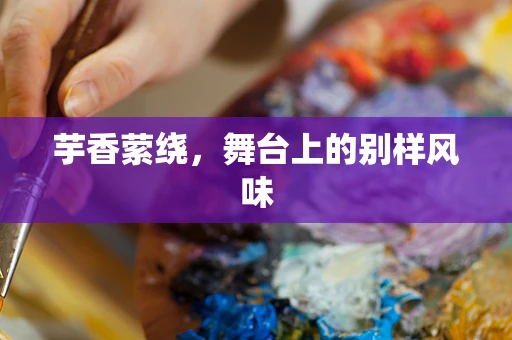 芋香萦绕，舞台上的别样风味