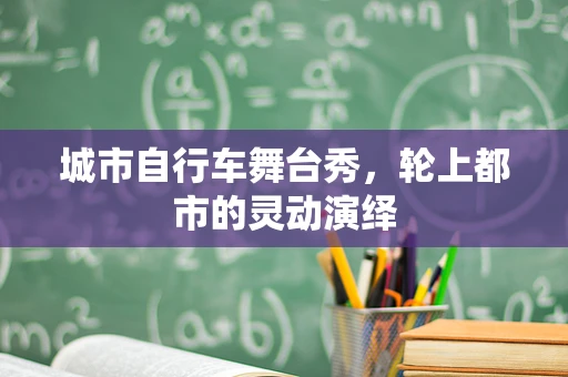 城市自行车舞台秀，轮上都市的灵动演绎