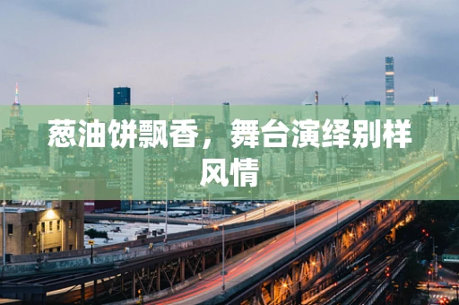 葱油饼飘香，舞台演绎别样风情