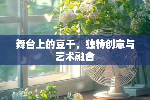 舞台上的豆干，独特创意与艺术融合