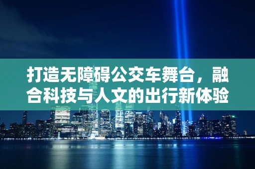 打造无障碍公交车舞台，融合科技与人文的出行新体验
