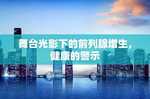 舞台光影下的前列腺增生，健康的警示