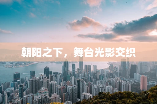 朝阳之下，舞台光影交织