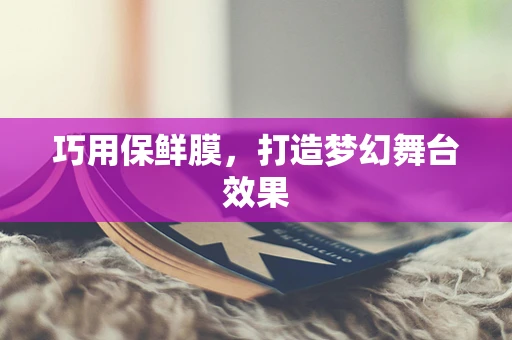 巧用保鲜膜，打造梦幻舞台效果