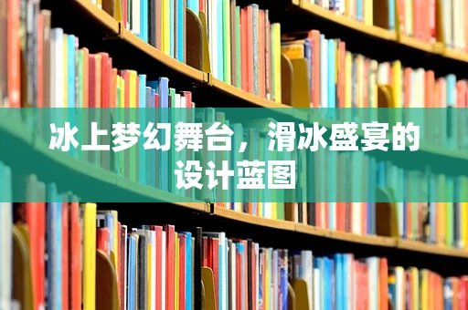 冰上梦幻舞台，滑冰盛宴的设计蓝图