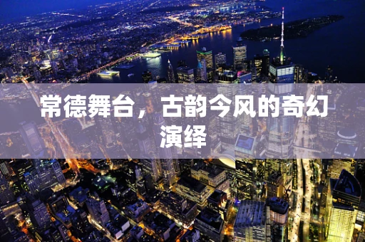 常德舞台，古韵今风的奇幻演绎