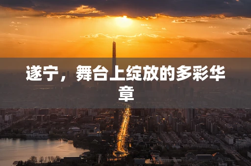 遂宁，舞台上绽放的多彩华章