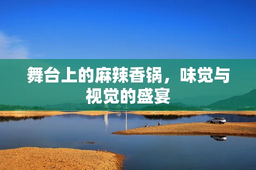 舞台上的麻辣香锅，味觉与视觉的盛宴