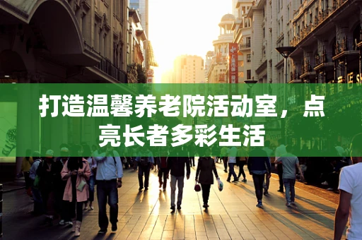 打造温馨养老院活动室，点亮长者多彩生活