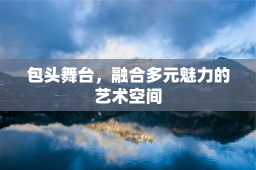 包头舞台，融合多元魅力的艺术空间