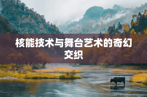 核能技术与舞台艺术的奇幻交织