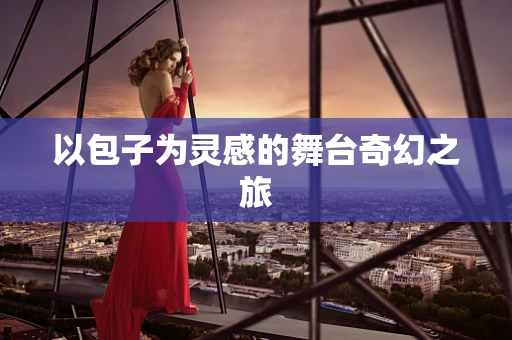 以包子为灵感的舞台奇幻之旅