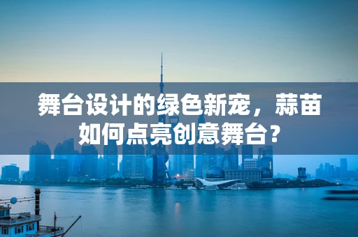 舞台设计的绿色新宠，蒜苗如何点亮创意舞台？