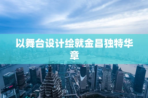 以舞台设计绘就金昌独特华章