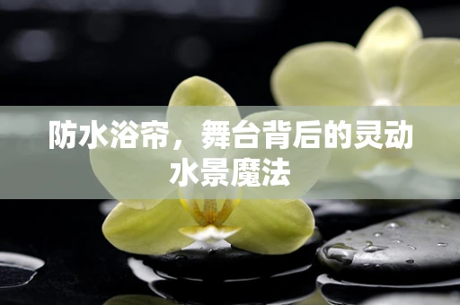 防水浴帘，舞台背后的灵动水景魔法