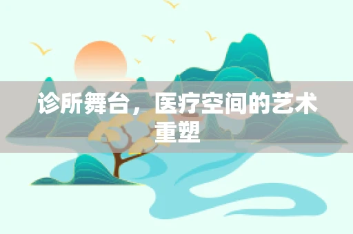 诊所舞台，医疗空间的艺术重塑