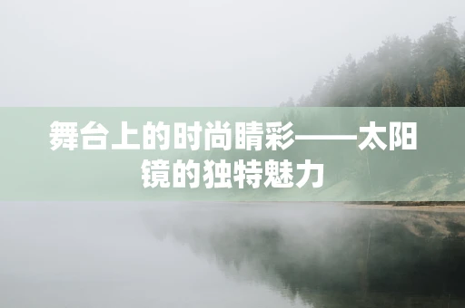 舞台上的时尚睛彩——太阳镜的独特魅力