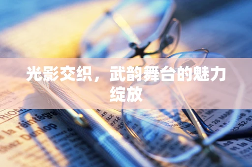 光影交织，武韵舞台的魅力绽放