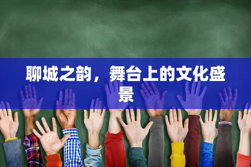 聊城之韵，舞台上的文化盛景