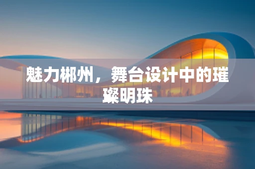 魅力郴州，舞台设计中的璀璨明珠