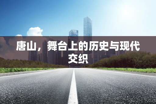 唐山，舞台上的历史与现代交织