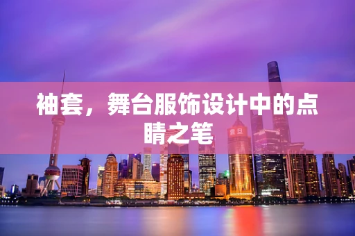 袖套，舞台服饰设计中的点睛之笔