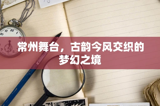 常州舞台，古韵今风交织的梦幻之境